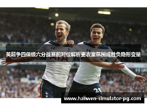 英超争四保级六分战赛前对位解析更衣室氛围成胜负隐形变量