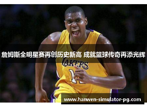 詹姆斯全明星赛再创历史新高 成就篮球传奇再添光辉 詹姆斯全明星赛再创历史新高 成就篮球传奇再添光辉