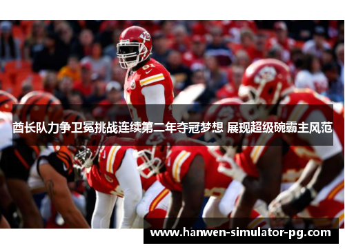 酋长队力争卫冕挑战连续第二年夺冠梦想 展现超级碗霸主风范 酋长队力争卫冕挑战连续第二年夺冠梦想 展现超级碗霸主风范