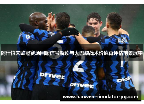 阿什拉夫欧冠赛场回暖信号解读与大巴黎战术价值再评估前景展望 阿什拉夫欧冠赛场回暖信号解读与大巴黎战术价值再评估前景展望
