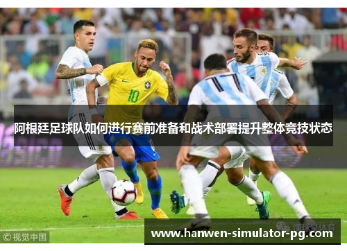 阿根廷足球队如何进行赛前准备和战术部署提升整体竞技状态 阿根廷足球队如何进行赛前准备和战术部署提升整体竞技状态