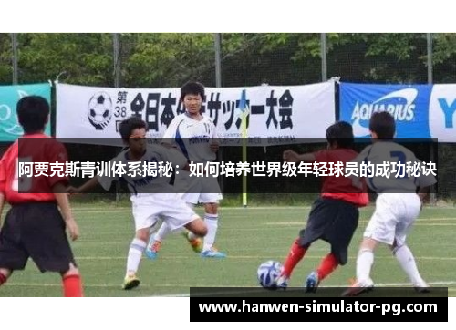 阿贾克斯青训体系揭秘:如何培养世界级年轻球员的成功秘诀 阿贾克斯青训体系揭秘:如何培养世界级年轻球员的成功秘诀