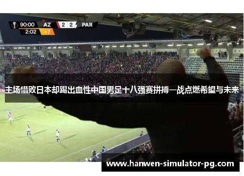 主场惜败日本却踢出血性中国男足十八强赛拼搏一战点燃希望与未来 主场惜败日本却踢出血性中国男足十八强赛拼搏一战点燃希望与未来