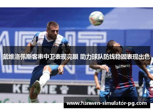 戴维洛佩斯客串中卫表现亮眼 助力球队防线稳固表现出色 戴维洛佩斯客串中卫表现亮眼 助力球队防线稳固表现出色