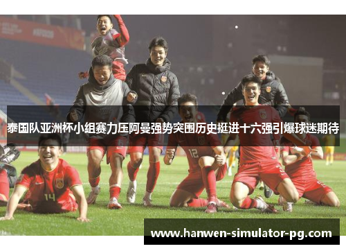 泰国队亚洲杯小组赛力压阿曼强势突围历史挺进十六强引爆球迷期待 泰国队亚洲杯小组赛力压阿曼强势突围历史挺进十六强引爆球迷期待