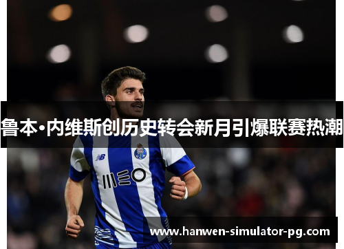 鲁本·内维斯创历史转会新月引爆联赛热潮 鲁本·内维斯创历史转会新月引爆联赛热潮